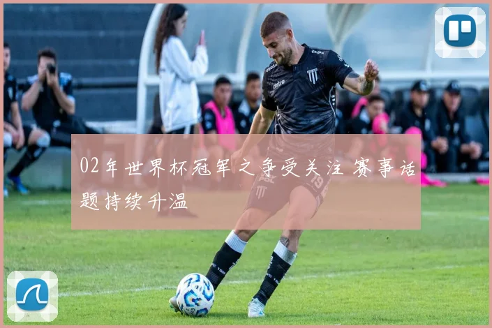 02年世界杯冠军之争受关注 赛事话题持续升温