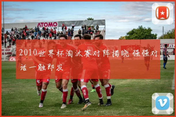 2010世界杯淘汰赛对阵揭晓 强强对话一触即发