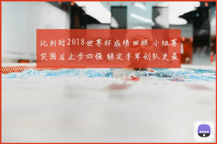 比利时2018世界杯成绩回顾 小组赛突围后止步四强 锁定季军创队史最佳