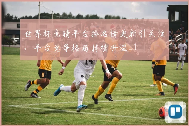 世界杯竞猜平台排名榜更新引关注，平台竞争格局持续升温_1