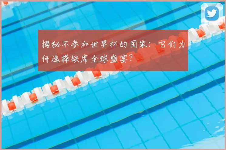 揭秘不参加世界杯的国家：它们为何选择缺席全球盛宴？