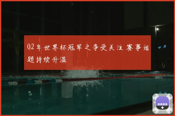 02年世界杯冠军之争受关注 赛事话题持续升温