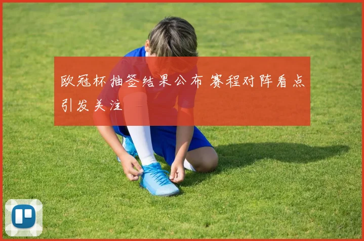 欧冠杯抽签结果公布 赛程对阵看点引发关注
