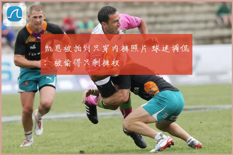 凯恩被拍到只穿内裤照片 球迷调侃:被偷得只剩裤衩