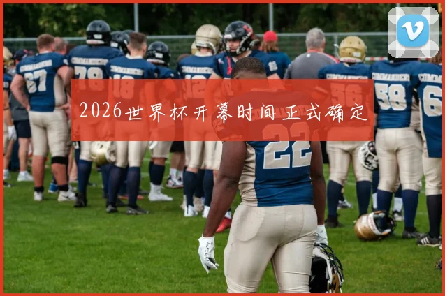 2026世界杯开幕时间正式确定