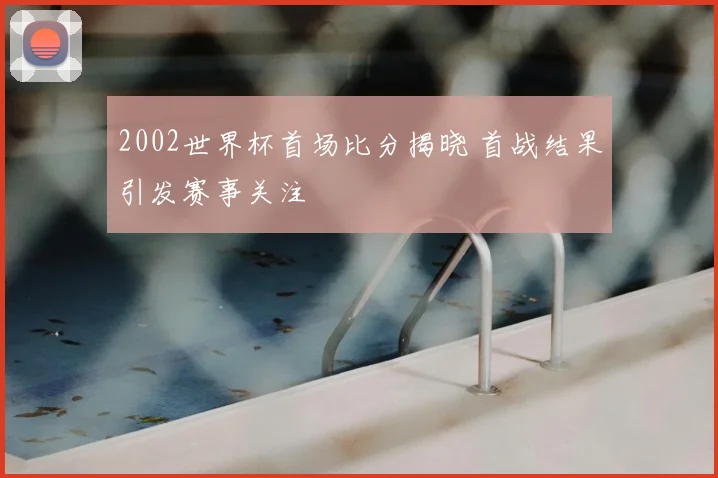 2002世界杯首场比分揭晓 首战结果引发赛事关注