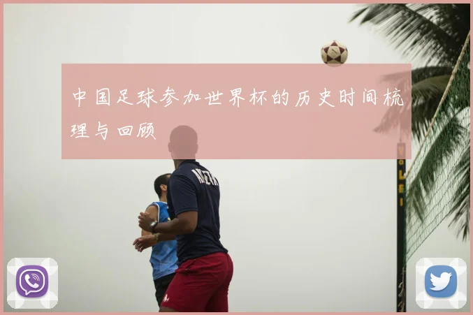 中国足球参加世界杯的历史时间梳理与回顾