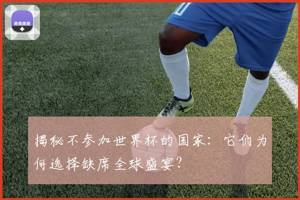 揭秘不参加世界杯的国家：它们为何选择缺席全球盛宴？