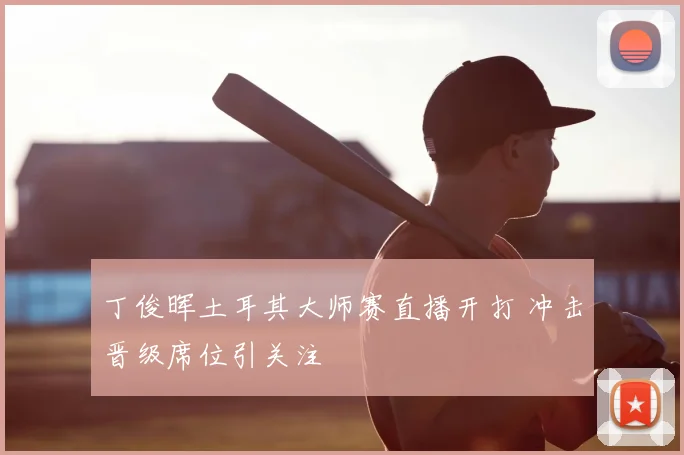 丁俊晖土耳其大师赛直播开打 冲击晋级席位引关注