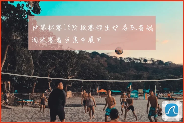 世界杯赛16阶段赛程出炉 各队备战淘汰赛看点集中展开