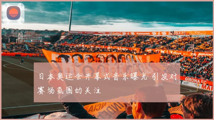 日本奥运会开幕式音乐曝光 引发对赛场氛围的关注