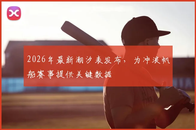 2026年最新潮汐表发布，为冲浪帆船赛事提供关键数据