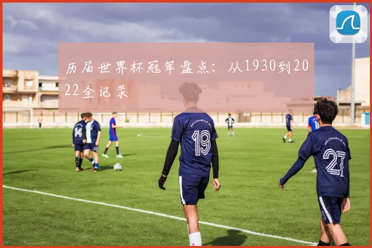 历届世界杯冠军盘点：从1930到2022全记录