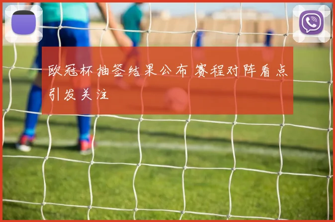 欧冠杯抽签结果公布 赛程对阵看点引发关注