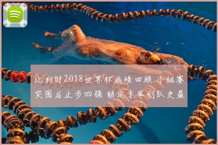比利时2018世界杯成绩回顾 小组赛突围后止步四强 锁定季军创队史最佳