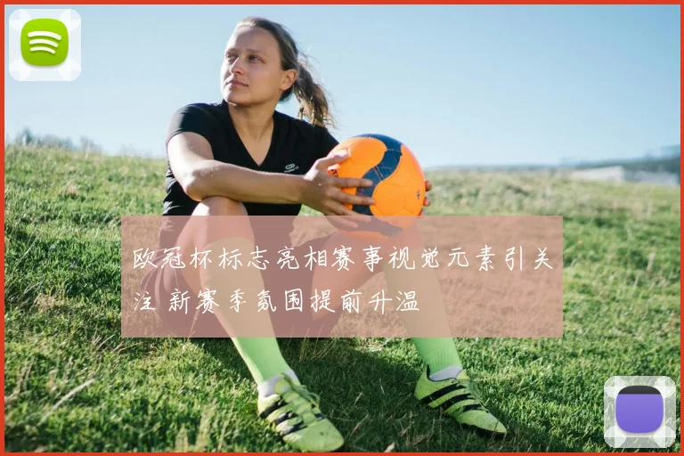 欧冠杯标志亮相赛事视觉元素引关注 新赛季氛围提前升温