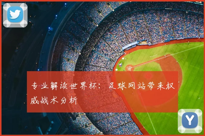 专业解读世界杯：足球网站带来权威战术分析