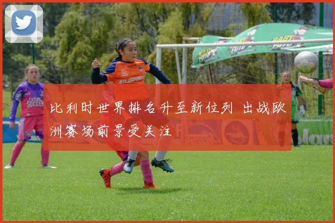 比利时世界排名升至新位列 出战欧洲赛场前景受关注