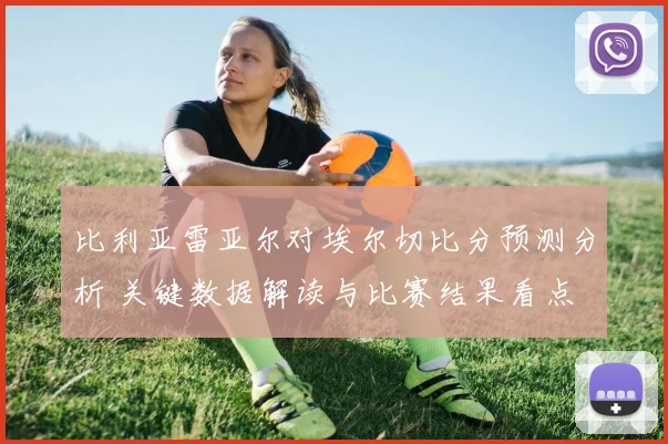 比利亚雷亚尔对埃尔切比分预测分析 关键数据解读与比赛结果看点