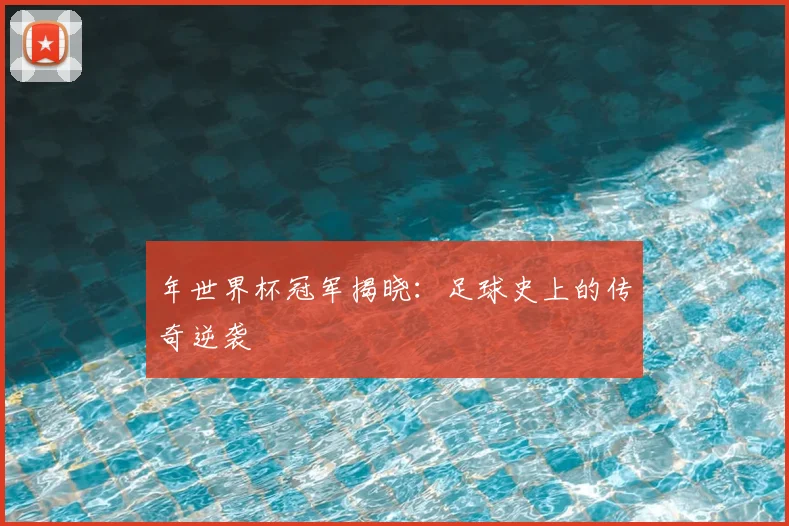 年世界杯冠军揭晓：足球史上的传奇逆袭