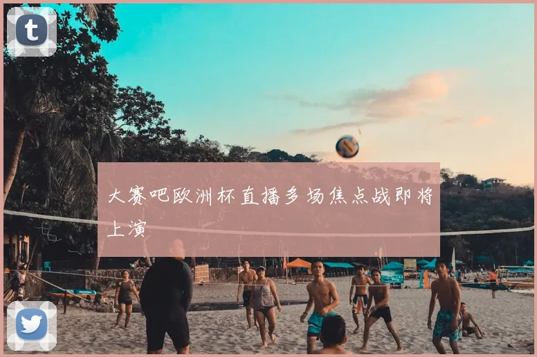 大赛吧欧洲杯直播多场焦点战即将上演