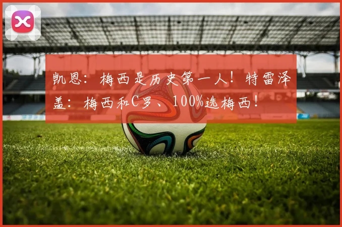 凯恩:梅西是历史第一人!特雷泽盖:梅西和C罗、100%选梅西!