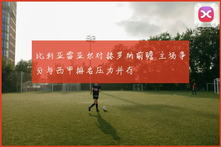 比利亚雷亚尔对赫罗纳前瞻 主场争分与西甲排名压力并存
