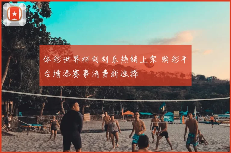 体彩世界杯刮刮乐热销上架 购彩平台增添赛事消费新选择