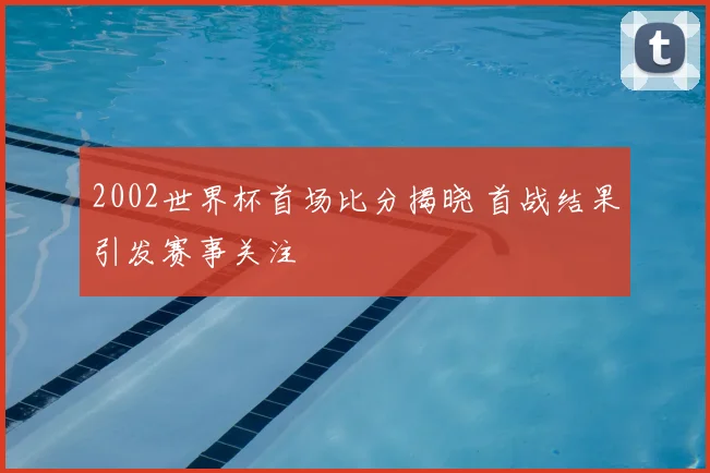 2002世界杯首场比分揭晓 首战结果引发赛事关注