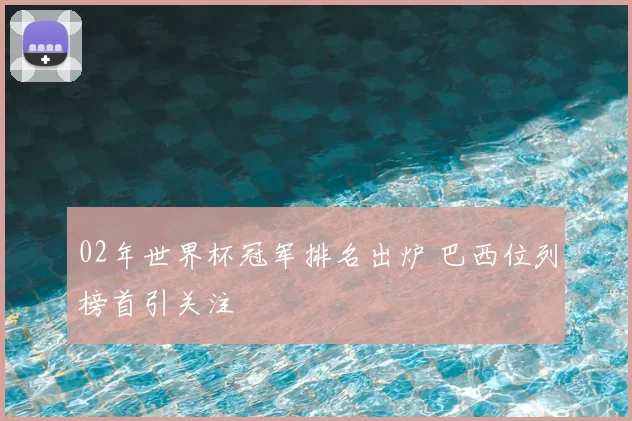 02年世界杯冠军排名出炉 巴西位列榜首引关注