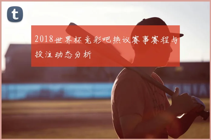 2018世界杯竞彩吧热议赛事赛程与投注动态分析
