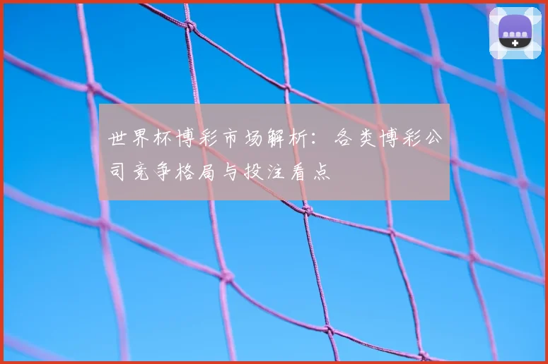 世界杯博彩市场解析:各类博彩公司竞争格局与投注看点