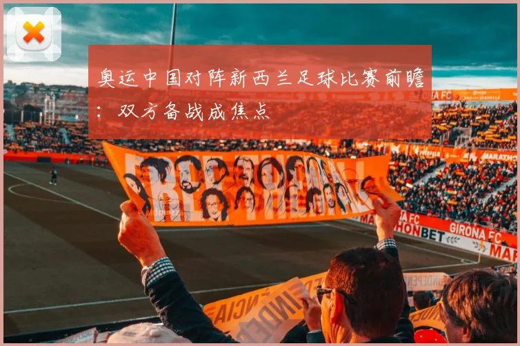 奥运中国对阵新西兰足球比赛前瞻：双方备战成焦点