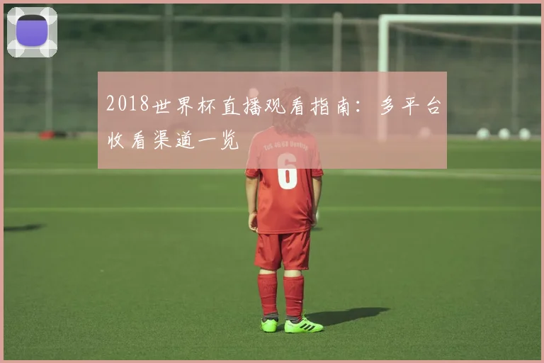 2018世界杯直播观看指南：多平台收看渠道一览