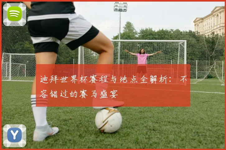 迪拜世界杯赛程与地点全解析：不容错过的赛马盛宴