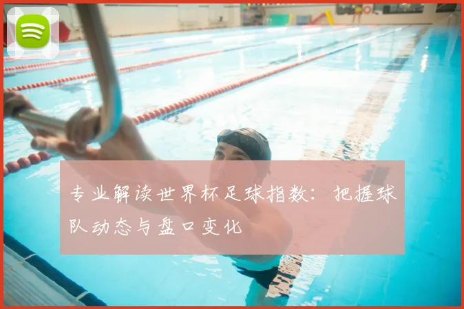 专业解读世界杯足球指数：把握球队动态与盘口变化