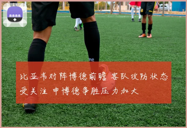 比亚韦对阵博德前瞻 客队攻防状态受关注 申博德争胜压力加大