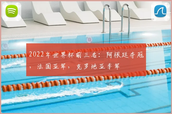2022年世界杯前三名：阿根廷夺冠，法国亚军，克罗地亚季军