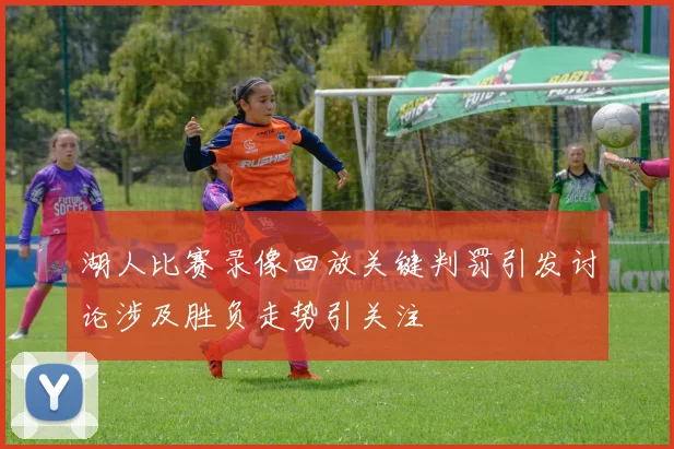 湖人比赛录像回放关键判罚引发讨论涉及胜负走势引关注