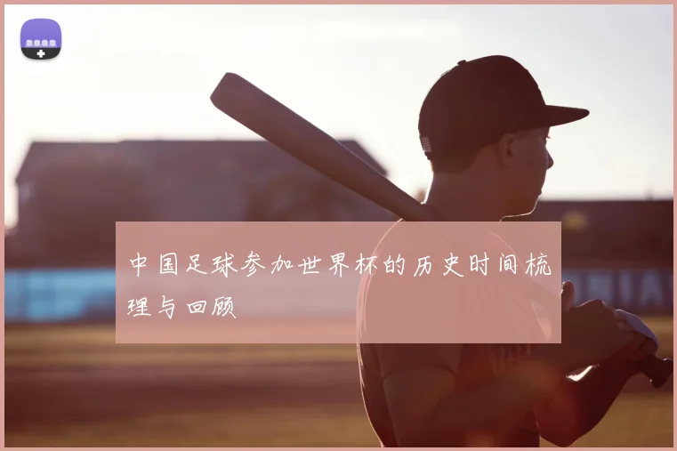 中国足球参加世界杯的历史时间梳理与回顾