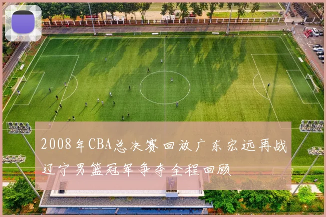 2008年CBA总决赛回放广东宏远再战辽宁男篮冠军争夺全程回顾