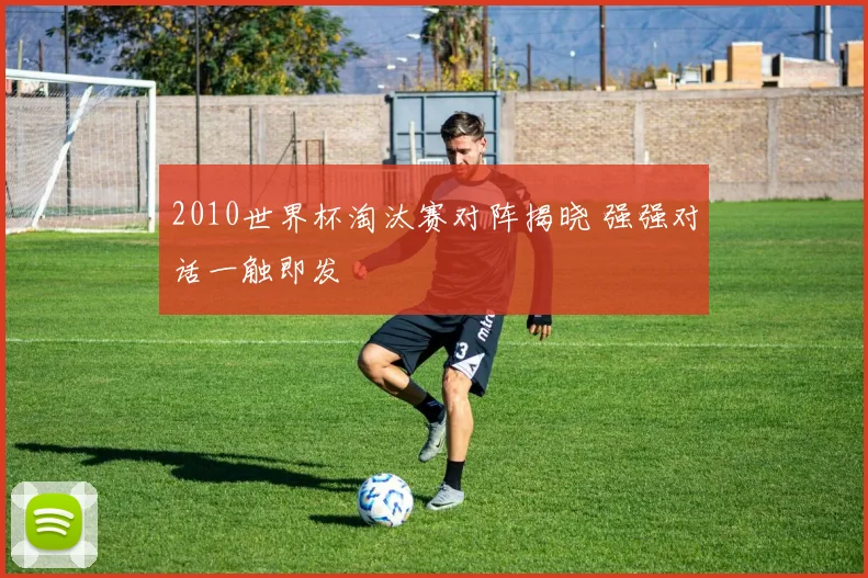 2010世界杯淘汰赛对阵揭晓 强强对话一触即发