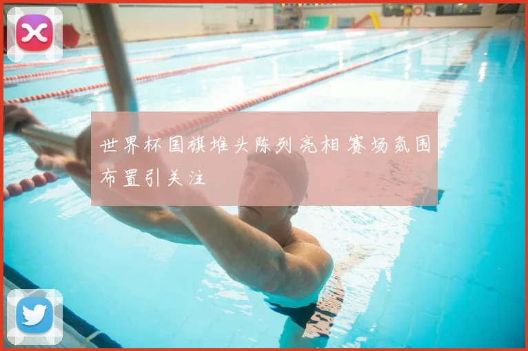 世界杯国旗堆头陈列亮相 赛场氛围布置引关注