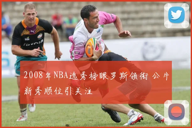 2008年NBA选秀榜眼罗斯领衔 公牛新秀顺位引关注