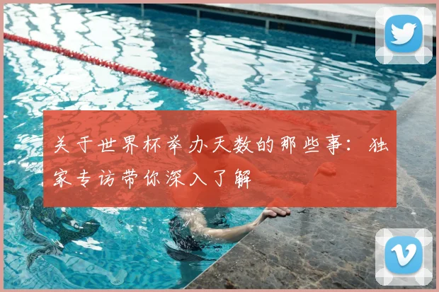 关于世界杯举办天数的那些事:独家专访带你深入了解