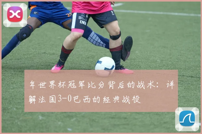 年世界杯冠军比分背后的战术：详解法国3-0巴西的经典战役