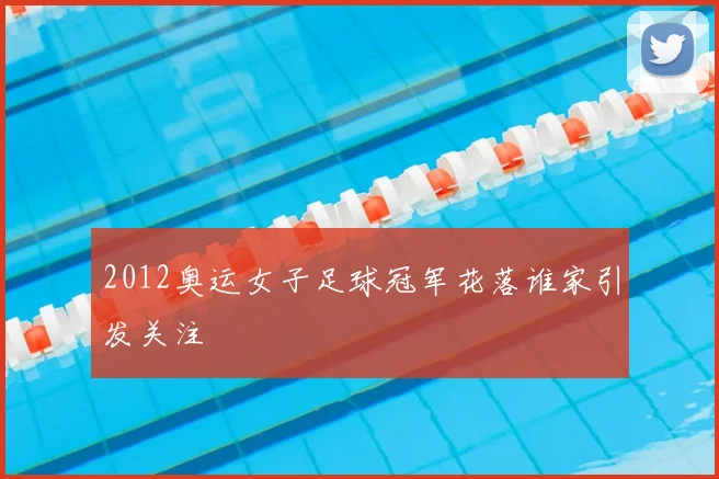 2012奥运女子足球冠军花落谁家引发关注