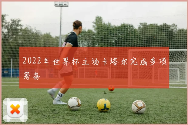 2022年世界杯主场卡塔尔完成多项筹备