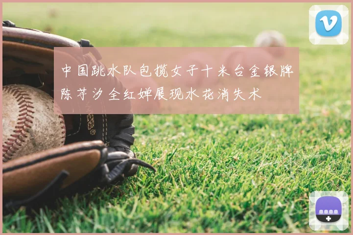 中国跳水队包揽女子十米台金银牌陈芋汐全红婵展现水花消失术