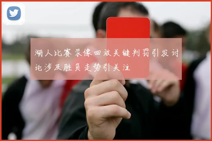 湖人比赛录像回放关键判罚引发讨论涉及胜负走势引关注